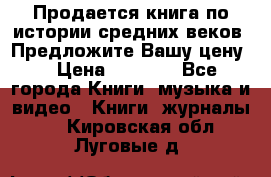 Продается книга по истории средних веков. Предложите Вашу цену! › Цена ­ 5 000 - Все города Книги, музыка и видео » Книги, журналы   . Кировская обл.,Луговые д.